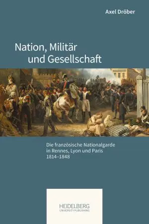Axel Dröber, Nation. Militär und Gesellschaft.Die französische Nationalgarde in Rennes, Lyon und Paris, 1814–1848